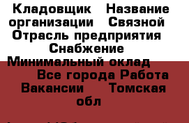 Кладовщик › Название организации ­ Связной › Отрасль предприятия ­ Снабжение › Минимальный оклад ­ 39 000 - Все города Работа » Вакансии   . Томская обл.